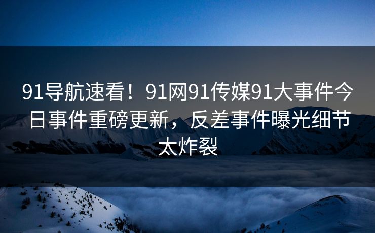 91导航速看！91网91传媒91大事件今日事件重磅更新，反差事件曝光细节太炸裂
