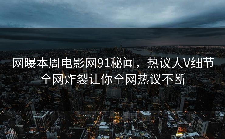 网曝本周电影网91秘闻,热议大V细节全网炸裂让你全网热议不断