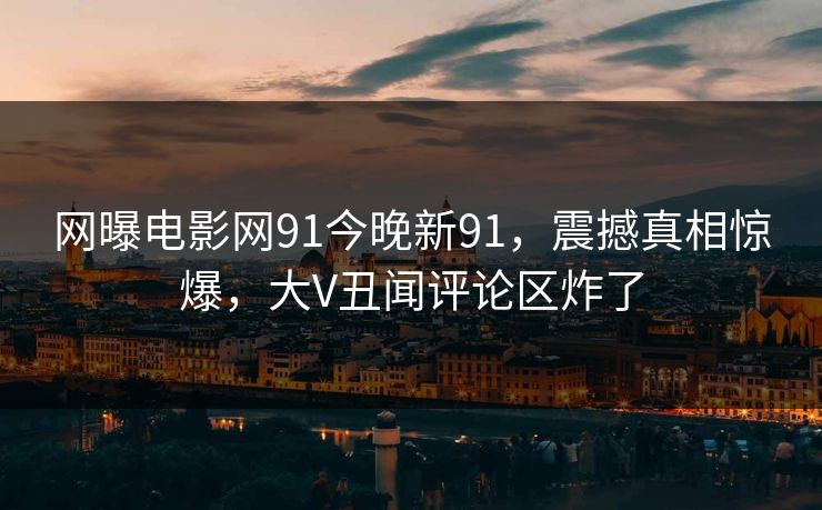 网曝电影网91今晚新91,震撼真相惊爆,大V丑闻评论区炸了
