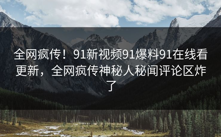 全网疯传！91新视频91爆料91在线看更新，全网疯传神秘人秘闻评论区炸了