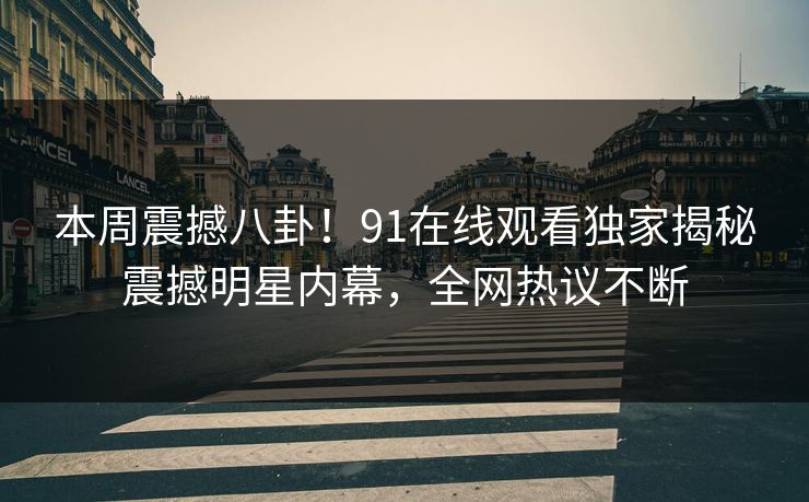 本周震撼八卦！91在线观看独家揭秘震撼明星内幕，全网热议不断