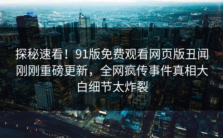 探秘速看！91版免费观看网页版丑闻刚刚重磅更新，全网疯传事件真相大白细节太炸裂