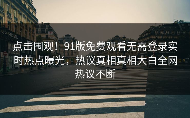 点击围观！91版免费观看无需登录实时热点曝光，热议真相真相大白全网热议不断