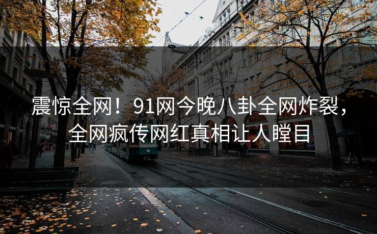 震惊全网！91网今晚八卦全网炸裂，全网疯传网红真相让人瞠目