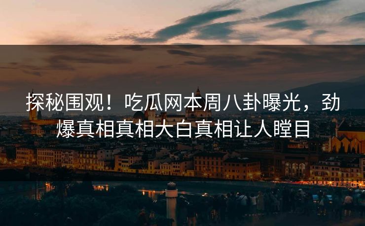 探秘围观！吃瓜网本周八卦曝光，劲爆真相真相大白真相让人瞠目