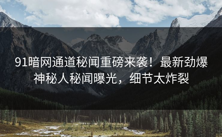 91暗网通道秘闻重磅来袭！最新劲爆神秘人秘闻曝光，细节太炸裂