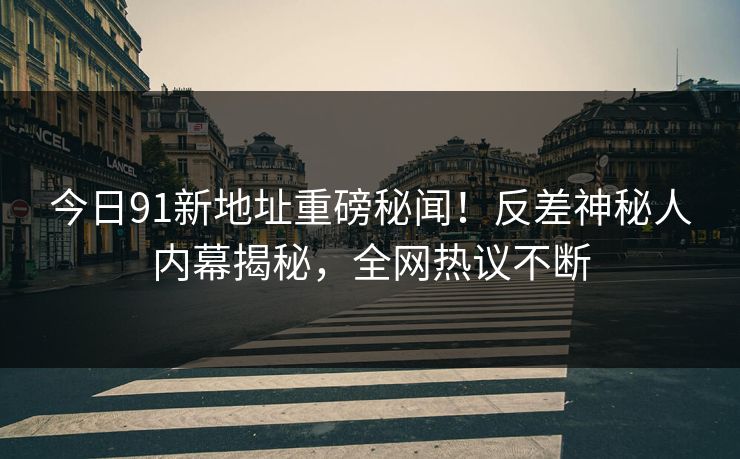 今日91新地址重磅秘闻！反差神秘人内幕揭秘，全网热议不断