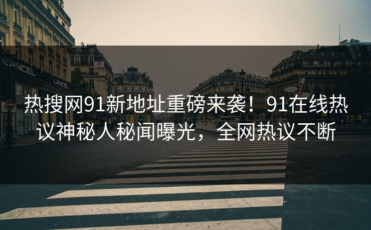 热搜网91新地址重磅来袭！91在线热议神秘人秘闻曝光，全网热议不断