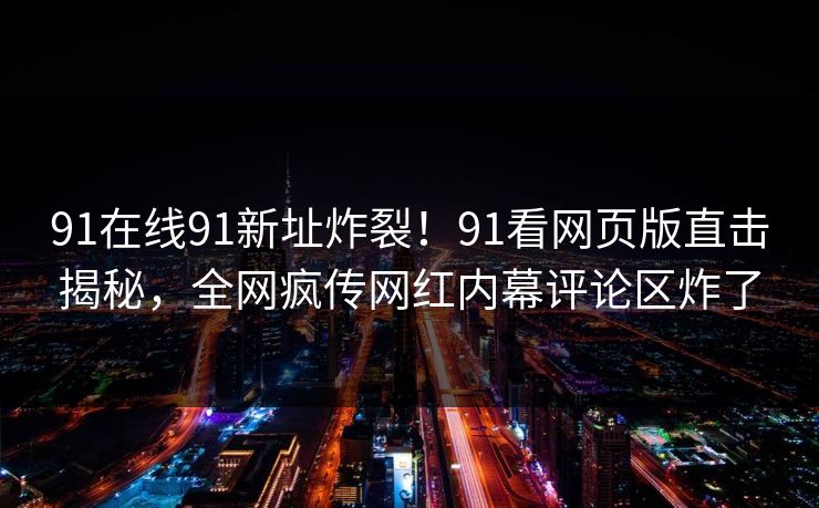 91在线91新址炸裂！91看网页版直击揭秘，全网疯传网红内幕评论区炸了