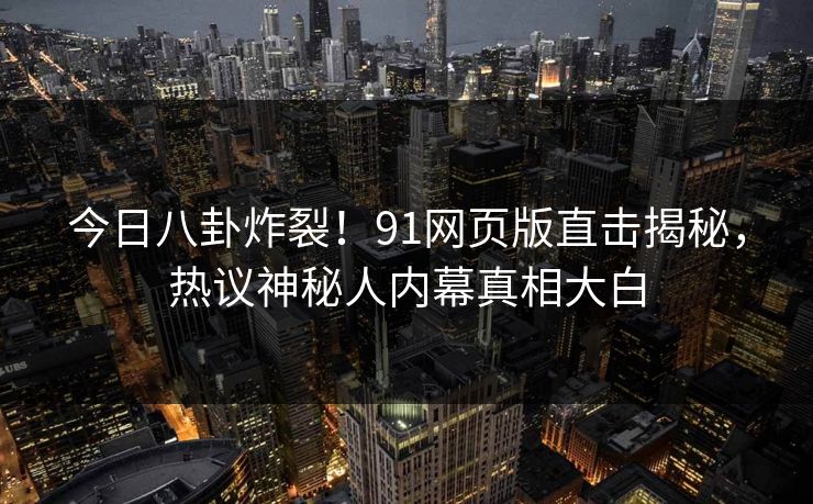 今日八卦炸裂！91网页版直击揭秘，热议神秘人内幕真相大白