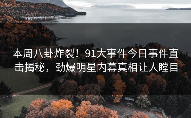 本周八卦炸裂！91大事件今日事件直击揭秘，劲爆明星内幕真相让人瞠目