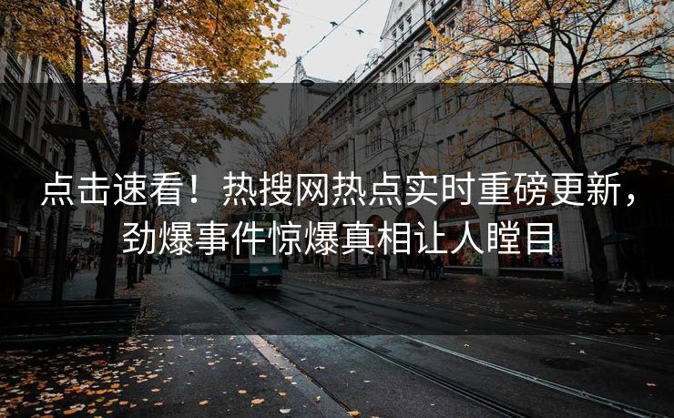 点击速看！热搜网热点实时重磅更新，劲爆事件惊爆真相让人瞠目