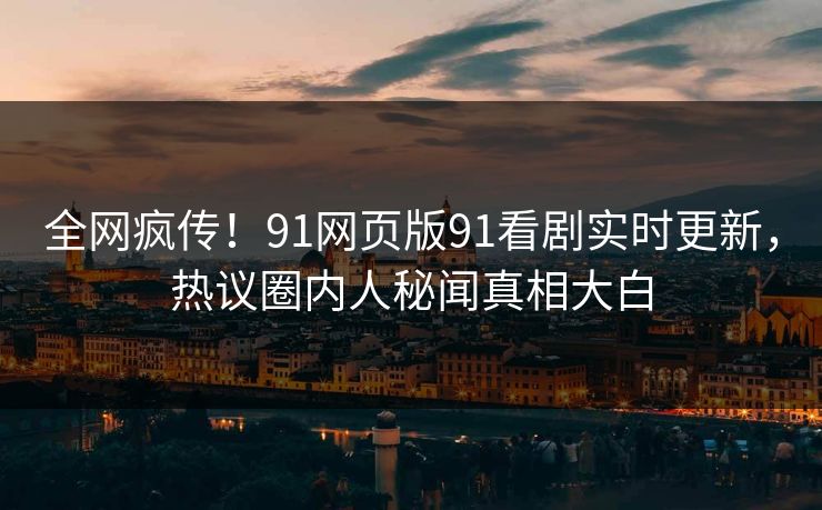 全网疯传！91网页版91看剧实时更新，热议圈内人秘闻真相大白