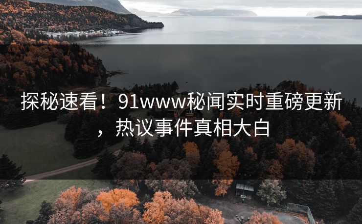 探秘速看！91www秘闻实时重磅更新，热议事件真相大白