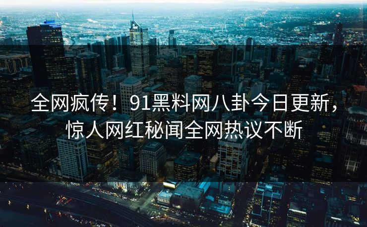 全网疯传！91黑料网八卦今日更新，惊人网红秘闻全网热议不断