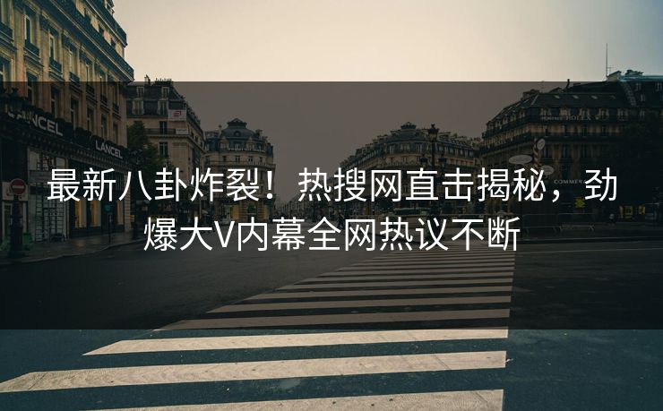 最新八卦炸裂！热搜网直击揭秘，劲爆大V内幕全网热议不断