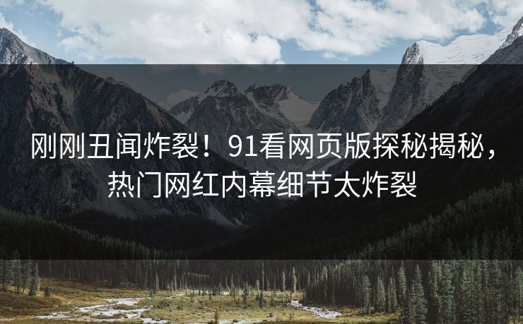 刚刚丑闻炸裂！91看网页版探秘揭秘，热门网红内幕细节太炸裂
