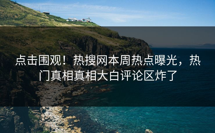 点击围观！热搜网本周热点曝光，热门真相真相大白评论区炸了