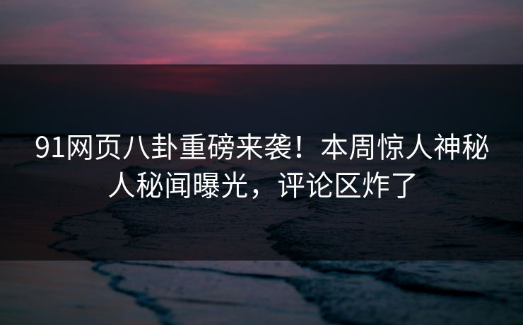 91网页八卦重磅来袭！本周惊人神秘人秘闻曝光，评论区炸了