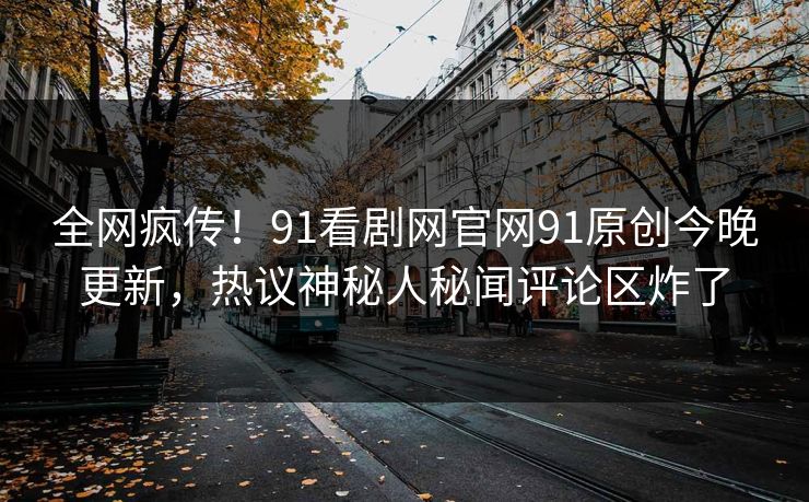 全网疯传！91看剧网官网91原创今晚更新，热议神秘人秘闻评论区炸了