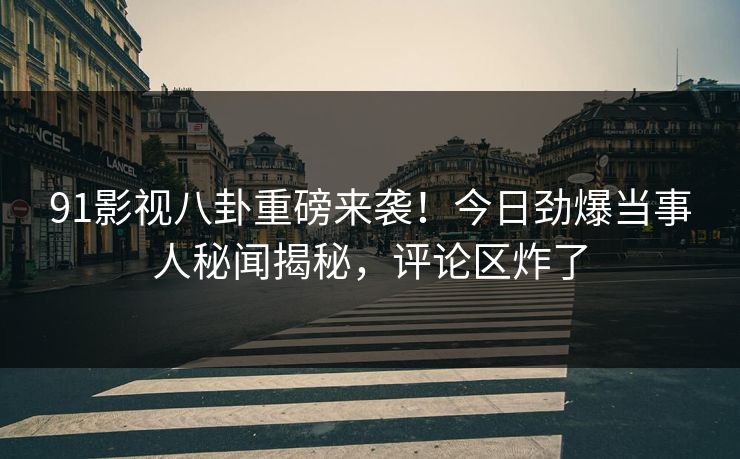 91影视八卦重磅来袭！今日劲爆当事人秘闻揭秘，评论区炸了