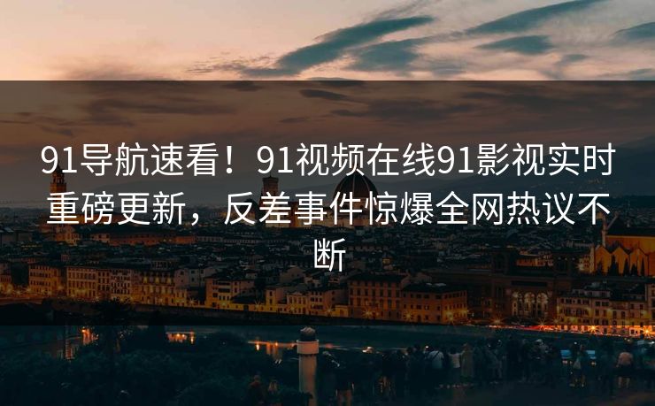 91导航速看！91视频在线91影视实时重磅更新，反差事件惊爆全网热议不断