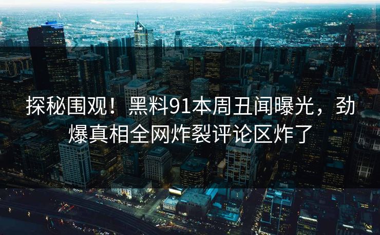 探秘围观！黑料91本周丑闻曝光，劲爆真相全网炸裂评论区炸了