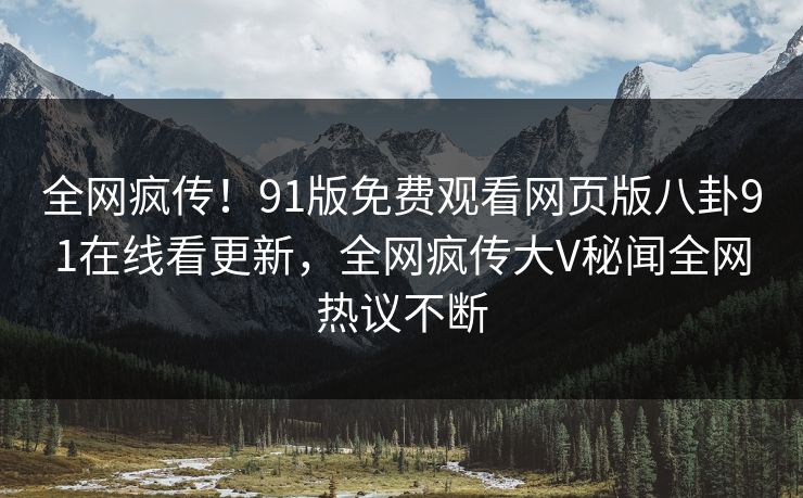全网疯传！91版免费观看网页版八卦91在线看更新，全网疯传大V秘闻全网热议不断