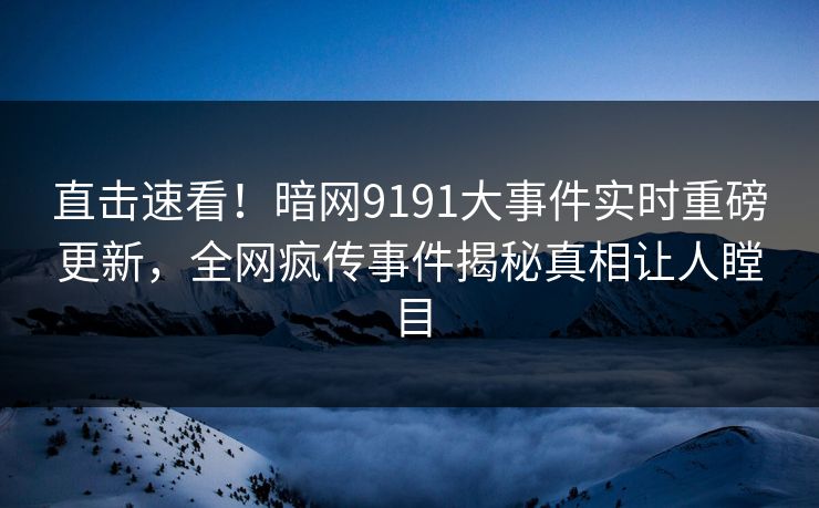直击速看！暗网9191大事件实时重磅更新，全网疯传事件揭秘真相让人瞠目