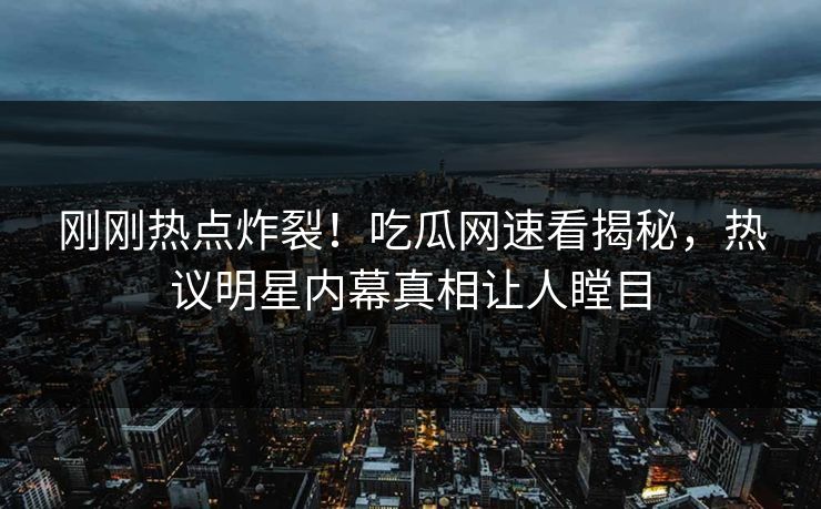 刚刚热点炸裂！吃瓜网速看揭秘，热议明星内幕真相让人瞠目