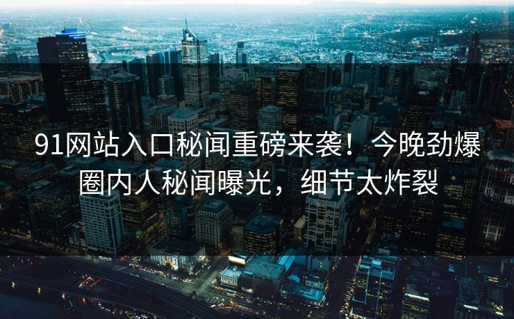 91网站入口秘闻重磅来袭！今晚劲爆圈内人秘闻曝光，细节太炸裂