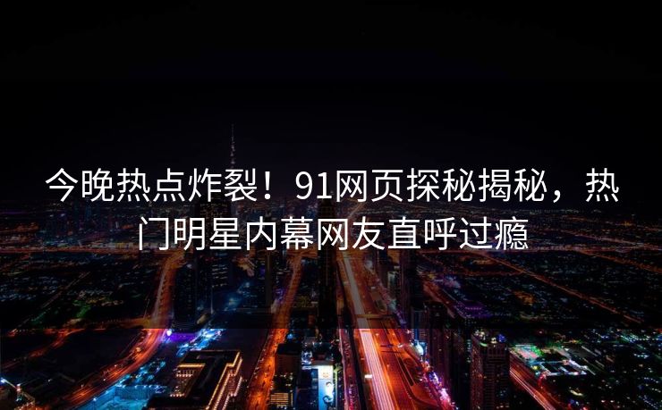 今晚热点炸裂！91网页探秘揭秘，热门明星内幕网友直呼过瘾