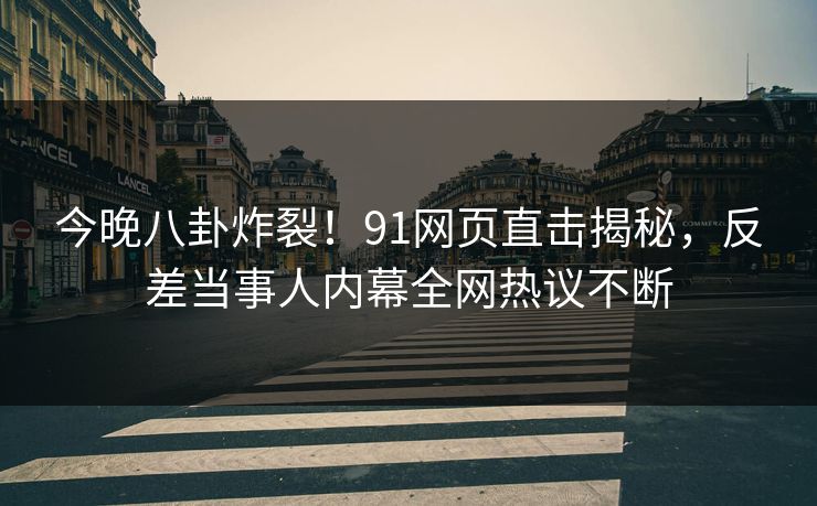 今晚八卦炸裂！91网页直击揭秘，反差当事人内幕全网热议不断