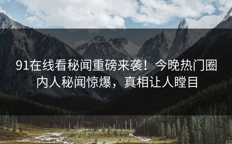 91在线看秘闻重磅来袭！今晚热门圈内人秘闻惊爆，真相让人瞠目