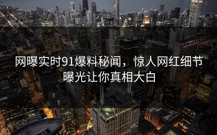 网曝实时91爆料秘闻，惊人网红细节曝光让你真相大白