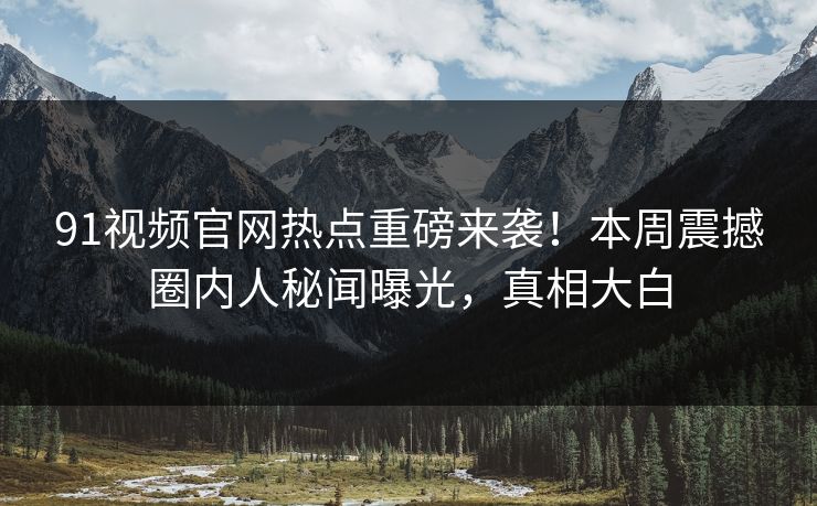 91视频官网热点重磅来袭！本周震撼圈内人秘闻曝光，真相大白