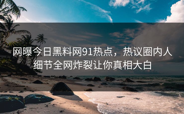 网曝今日黑料网91热点，热议圈内人细节全网炸裂让你真相大白