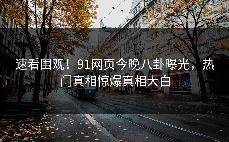 速看围观！91网页今晚八卦曝光，热门真相惊爆真相大白
