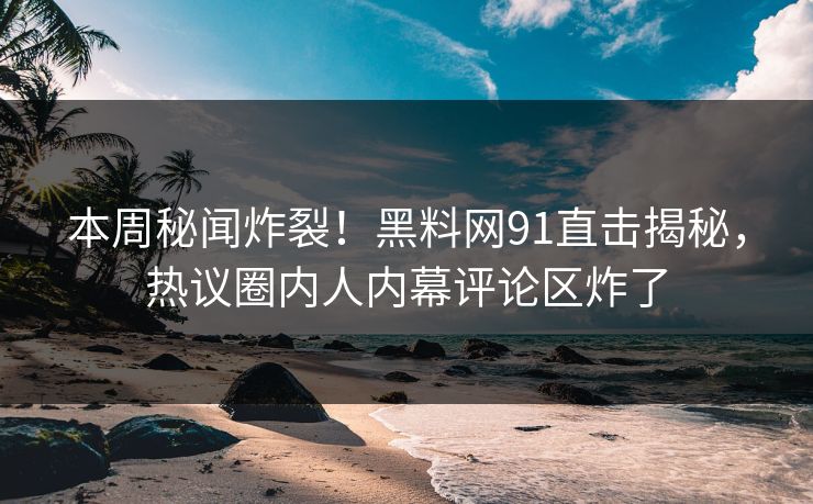 本周秘闻炸裂！黑料网91直击揭秘，热议圈内人内幕评论区炸了