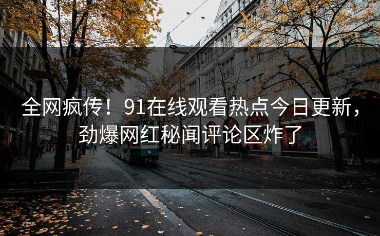 全网疯传！91在线观看热点今日更新，劲爆网红秘闻评论区炸了