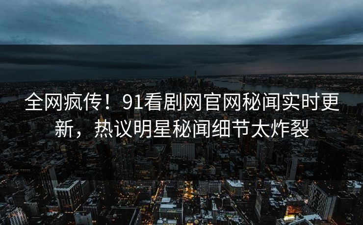 全网疯传！91看剧网官网秘闻实时更新，热议明星秘闻细节太炸裂