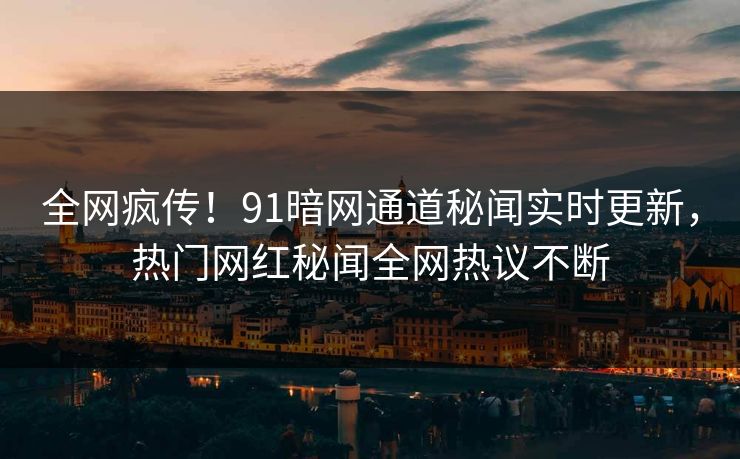 全网疯传！91暗网通道秘闻实时更新，热门网红秘闻全网热议不断