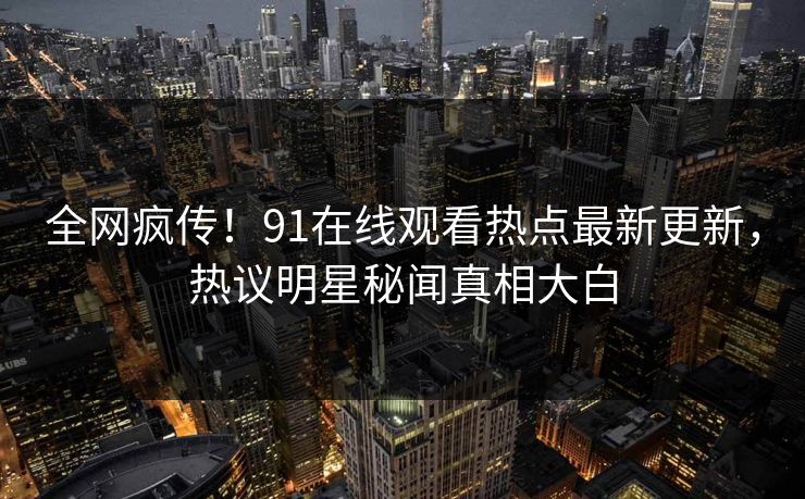 全网疯传！91在线观看热点最新更新，热议明星秘闻真相大白
