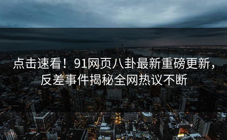 点击速看！91网页八卦最新重磅更新，反差事件揭秘全网热议不断