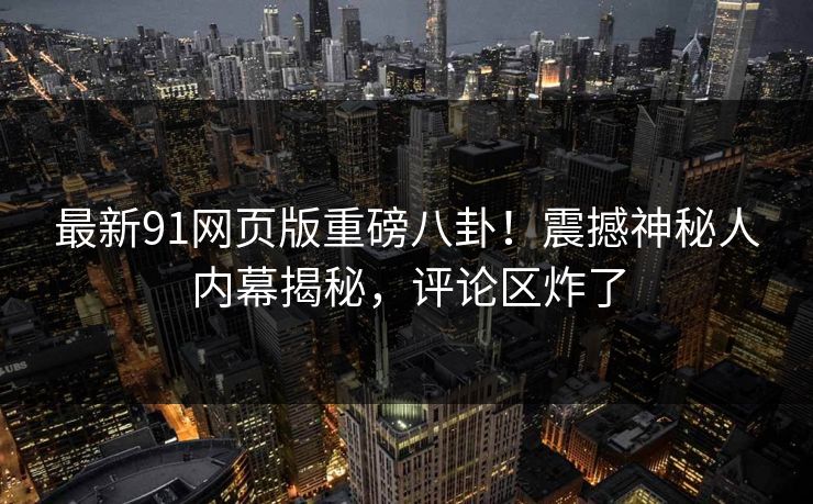 最新91网页版重磅八卦！震撼神秘人内幕揭秘，评论区炸了