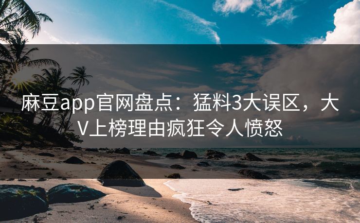 麻豆app官网盘点：猛料3大误区，大V上榜理由疯狂令人愤怒
