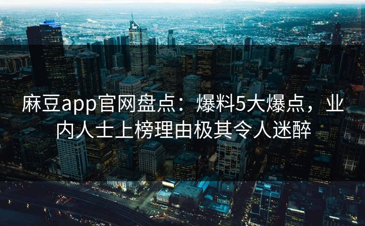麻豆app官网盘点：爆料5大爆点，业内人士上榜理由极其令人迷醉