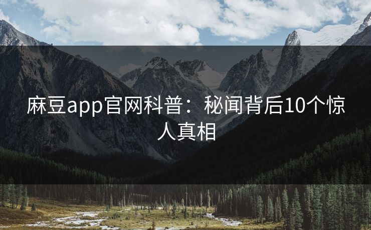 麻豆app官网科普：秘闻背后10个惊人真相