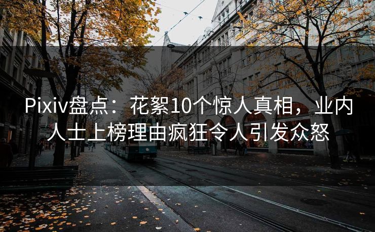 Pixiv盘点：花絮10个惊人真相，业内人士上榜理由疯狂令人引发众怒