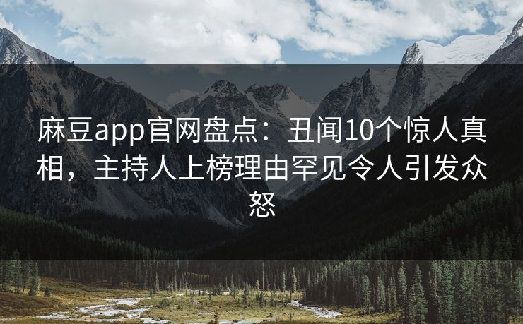 麻豆app官网盘点：丑闻10个惊人真相，主持人上榜理由罕见令人引发众怒